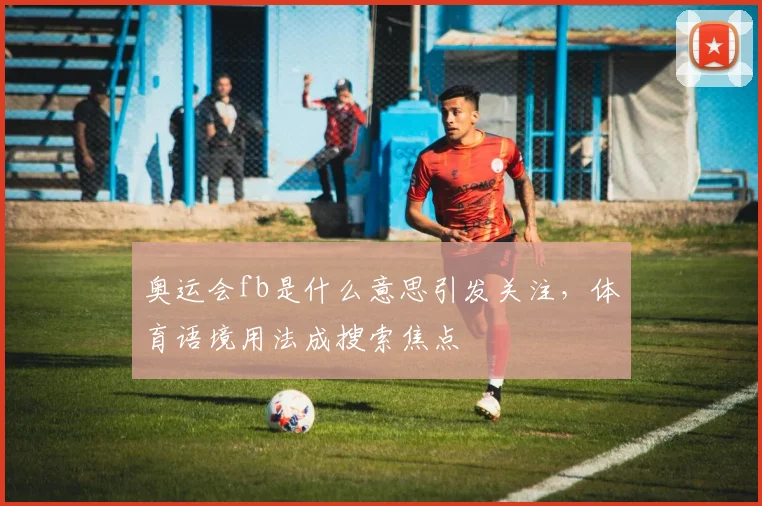 奥运会fb是什么意思引发关注，体育语境用法成搜索焦点