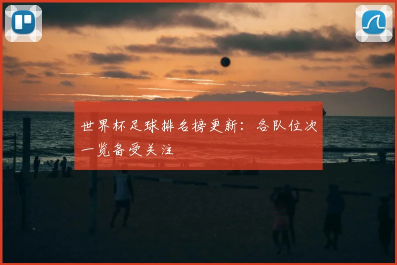 世界杯足球排名榜更新:各队位次一览备受关注