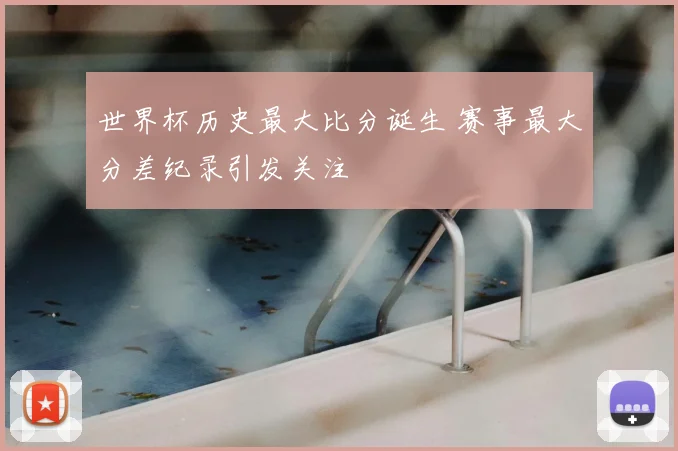世界杯历史最大比分诞生 赛事最大分差纪录引发关注