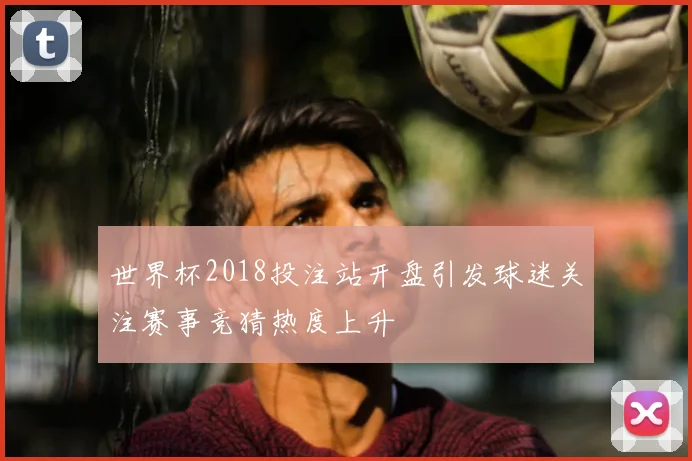 世界杯2018投注站开盘引发球迷关注赛事竞猜热度上升