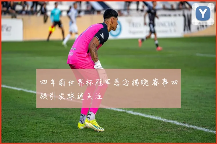 四年前世界杯冠军悬念揭晓 赛事回顾引发球迷关注