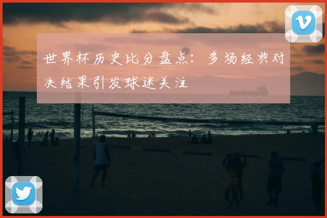 世界杯历史比分盘点:多场经典对决结果引发球迷关注