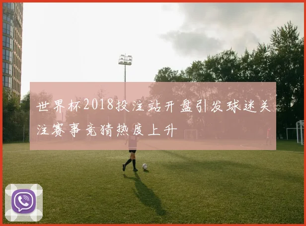 世界杯2018投注站开盘引发球迷关注赛事竞猜热度上升