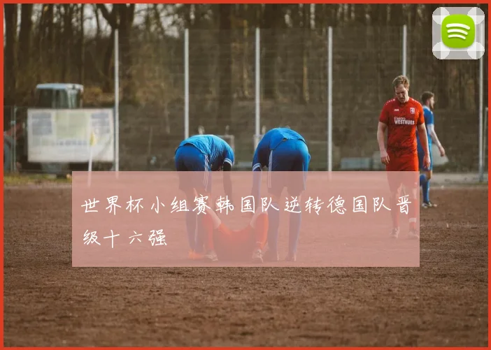 世界杯小组赛韩国队逆转德国队晋级十六强