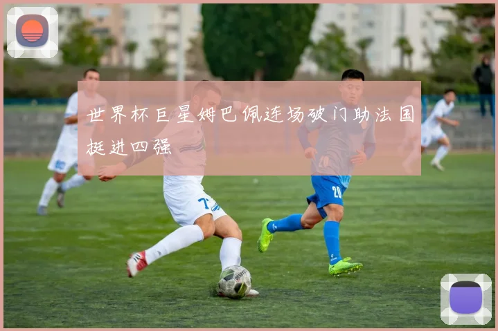 世界杯巨星姆巴佩连场破门助法国挺进四强