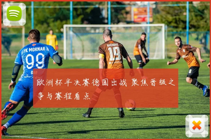 欧洲杯半决赛德国出战 聚焦晋级之争与赛程看点