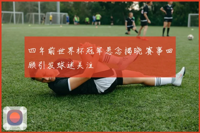 四年前世界杯冠军悬念揭晓 赛事回顾引发球迷关注