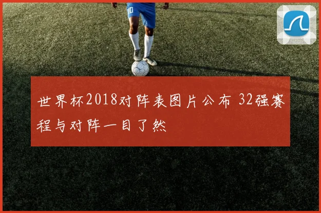 世界杯2018对阵表图片公布 32强赛程与对阵一目了然