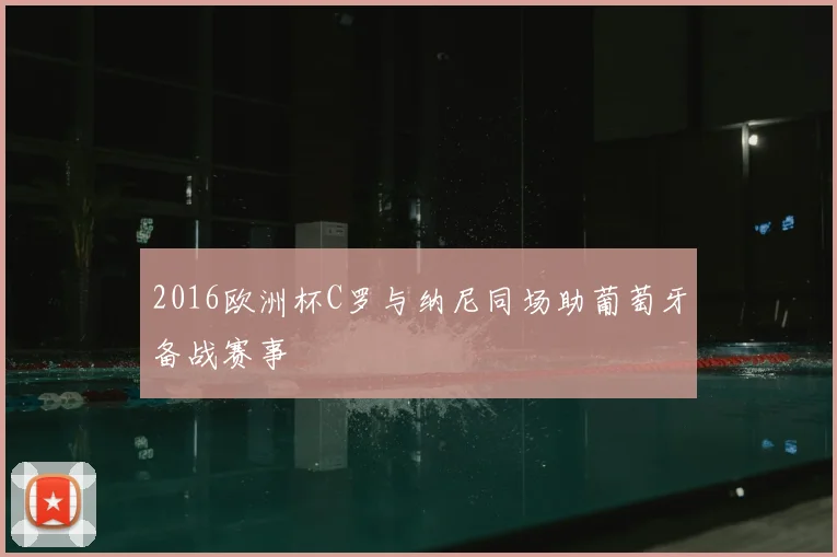 2016欧洲杯C罗与纳尼同场助葡萄牙备战赛事