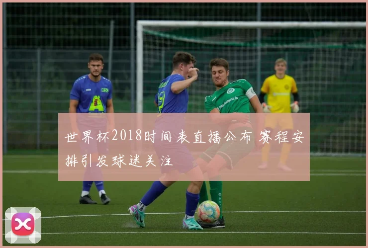世界杯2018时间表直播公布 赛程安排引发球迷关注