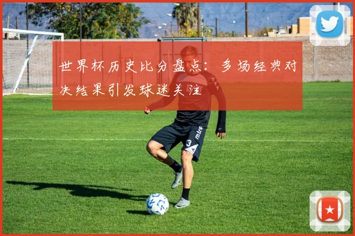 世界杯历史比分盘点:多场经典对决结果引发球迷关注