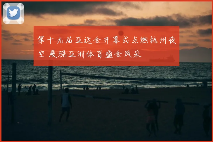 第十九届亚运会开幕式点燃杭州夜空 展现亚洲体育盛会风采