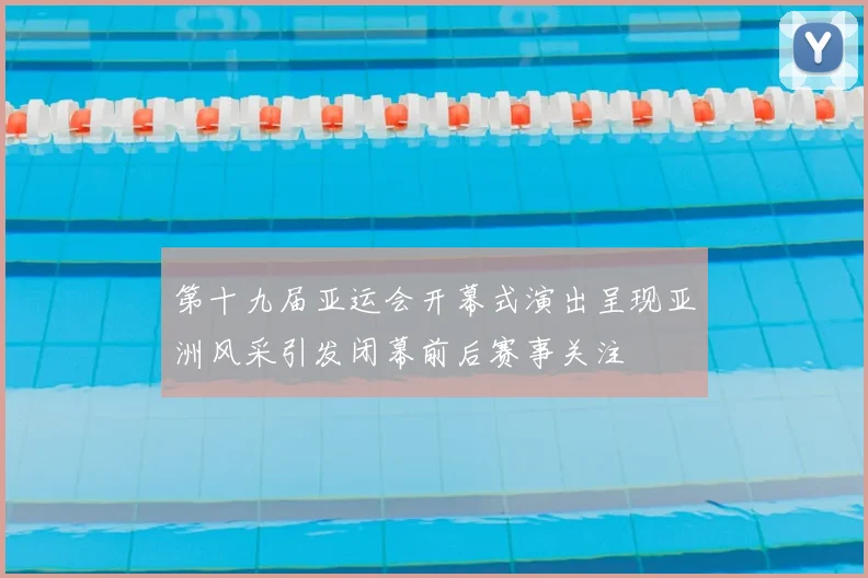 第十九届亚运会开幕式演出呈现亚洲风采引发闭幕前后赛事关注