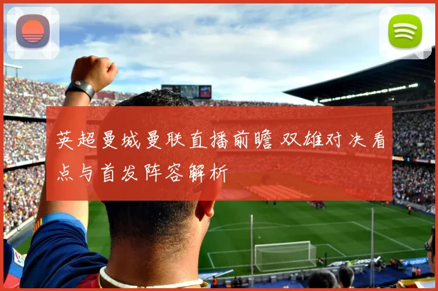 英超曼城曼联直播前瞻 双雄对决看点与首发阵容解析