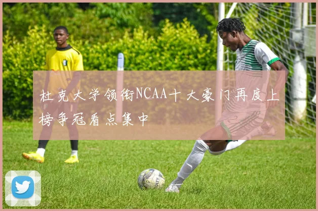 杜克大学领衔NCAA十大豪门再度上榜争冠看点集中