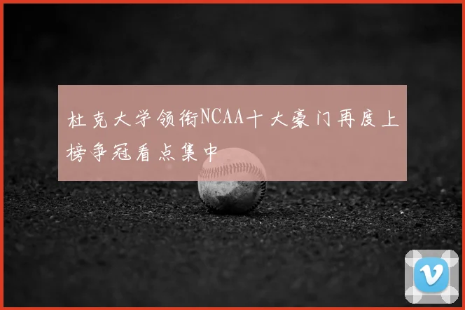 杜克大学领衔NCAA十大豪门再度上榜争冠看点集中