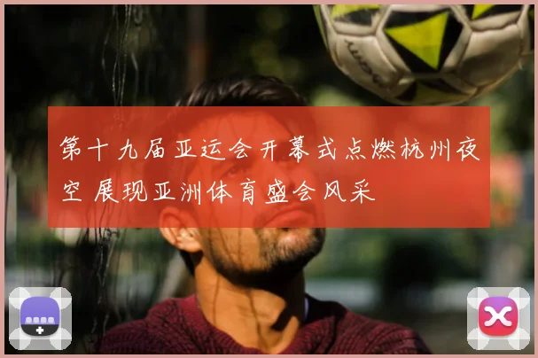 第十九届亚运会开幕式点燃杭州夜空 展现亚洲体育盛会风采