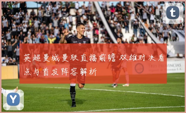 英超曼城曼联直播前瞻 双雄对决看点与首发阵容解析