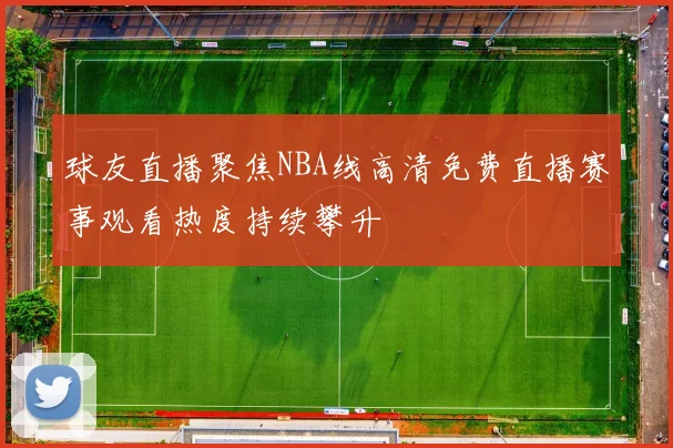 球友直播聚焦NBA线高清免费直播赛事观看热度持续攀升